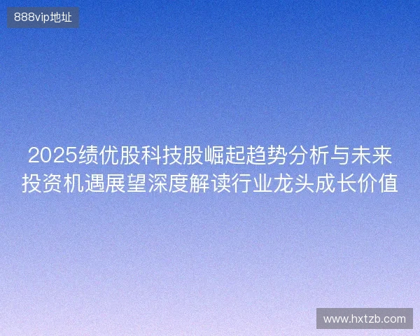 2025绩优股科技股崛起趋势分析与未来投资机遇展望深度解读行业龙头成长价值