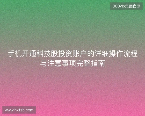手机开通科技股投资账户的详细操作流程与注意事项完整指南