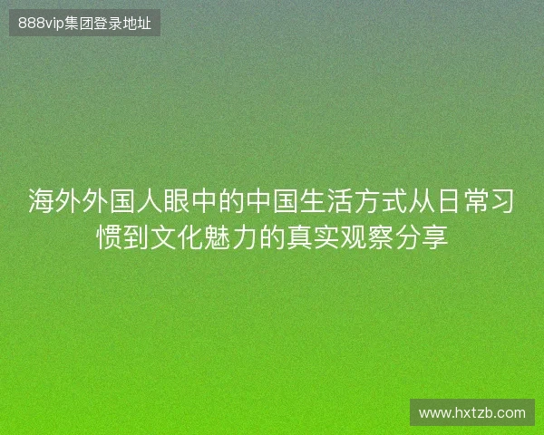 海外外国人眼中的中国生活方式从日常习惯到文化魅力的真实观察分享