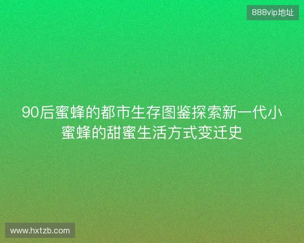 90后蜜蜂的都市生存图鉴探索新一代小蜜蜂的甜蜜生活方式变迁史