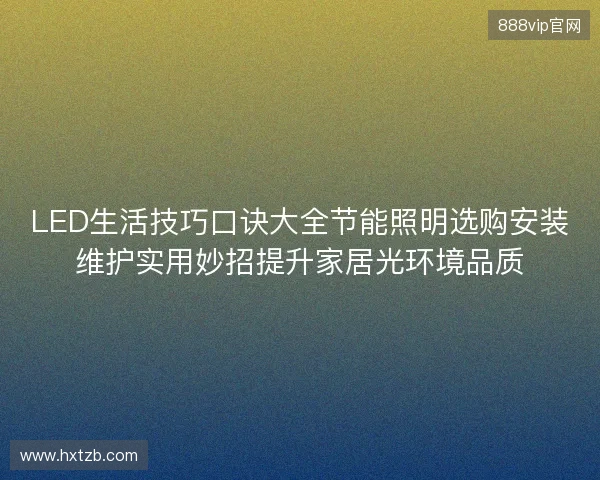 LED生活技巧口诀大全节能照明选购安装维护实用妙招提升家居光环境品质