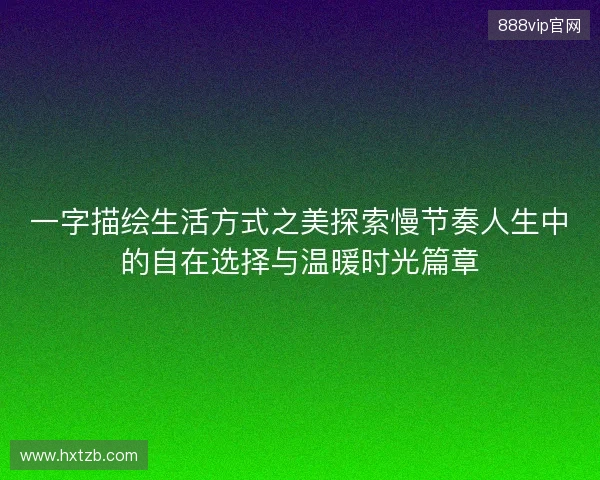 一字描绘生活方式之美探索慢节奏人生中的自在选择与温暖时光篇章