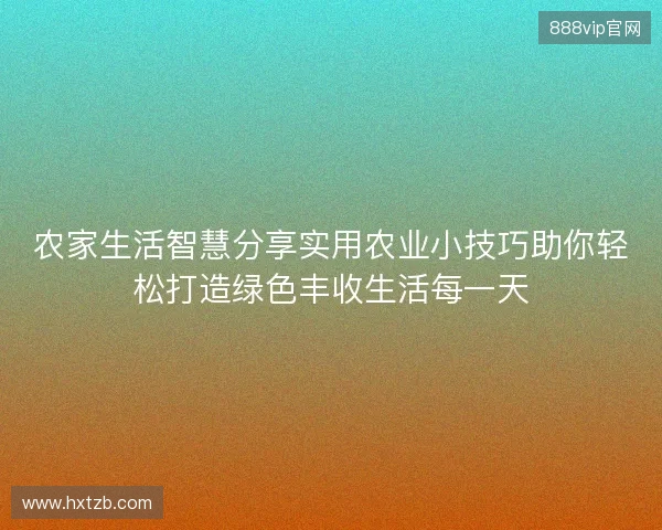 农家生活智慧分享实用农业小技巧助你轻松打造绿色丰收生活每一天 农家生活智慧分享实用农业小技巧助你轻松打造绿色丰收生活每一天