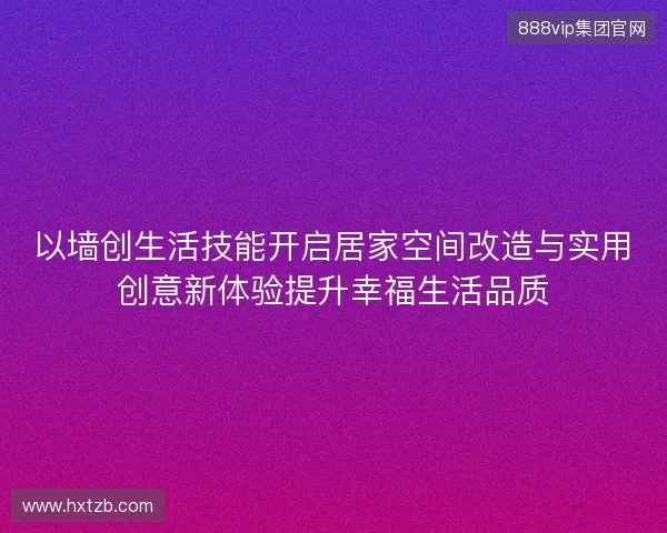 以墙创生活技能开启居家空间改造与实用创意新体验提升幸福生活品质 以墙创生活技能开启居家空间改造与实用创意新体验提升幸福生活品质